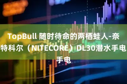TopBull 随时待命的两栖蛙人-奈特科尔（NITECORE）DL30潜水手电
