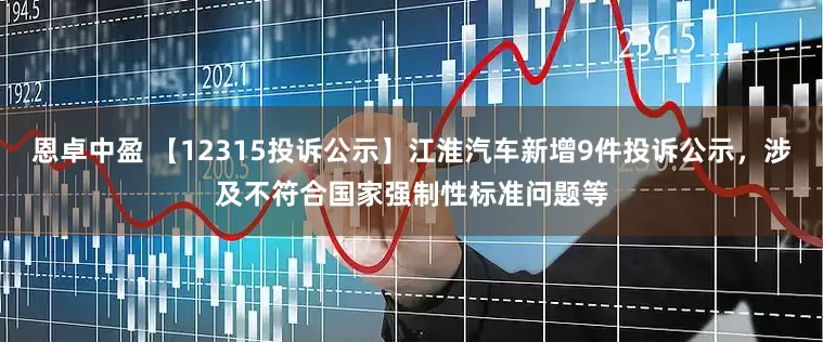 恩卓中盈 【12315投诉公示】江淮汽车新增9件投诉公示，涉及不符合国家强制性标准问题等