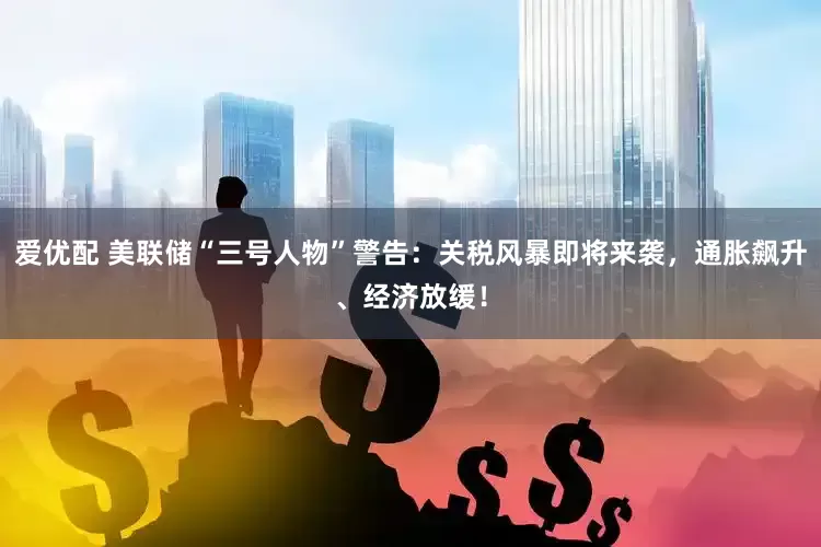 爱优配 美联储“三号人物”警告：关税风暴即将来袭，通胀飙升、经济放缓！