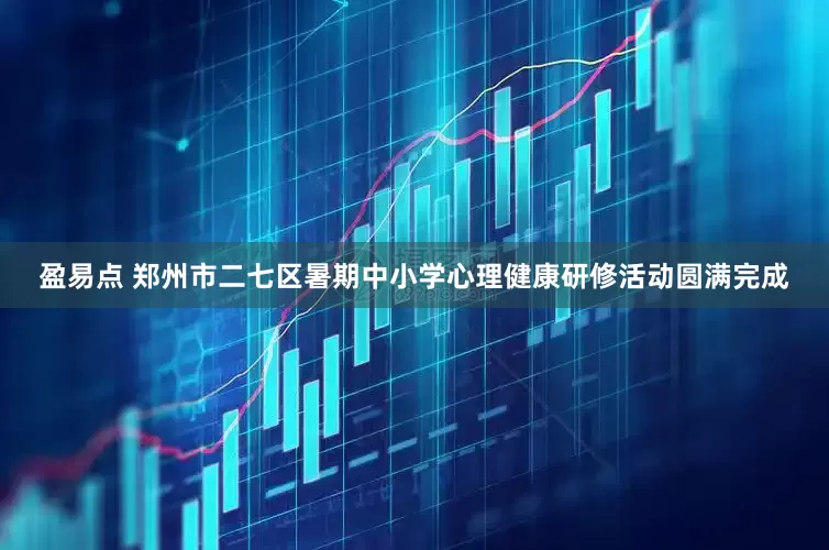 盈易点 郑州市二七区暑期中小学心理健康研修活动圆满完成