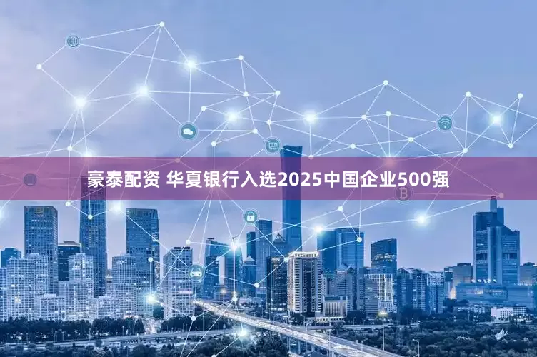 豪泰配资 华夏银行入选2025中国企业500强