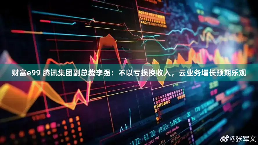 财富e99 腾讯集团副总裁李强：不以亏损换收入，云业务增长预期乐观