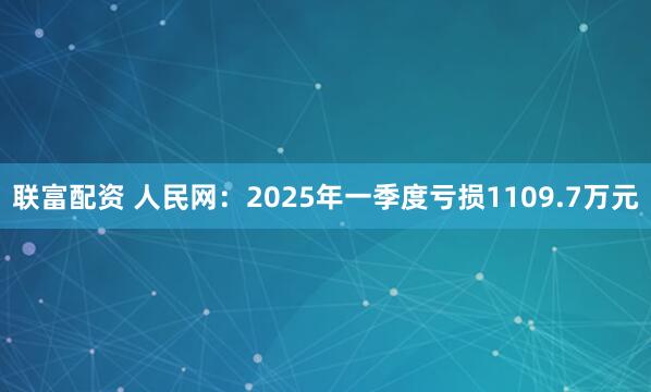 联富配资 人民网：2025年一季度亏损1109.7万元
