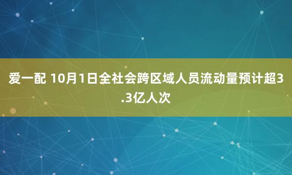 爱一配 10月1日全社会跨区域人员流动量预计超3.3亿人次