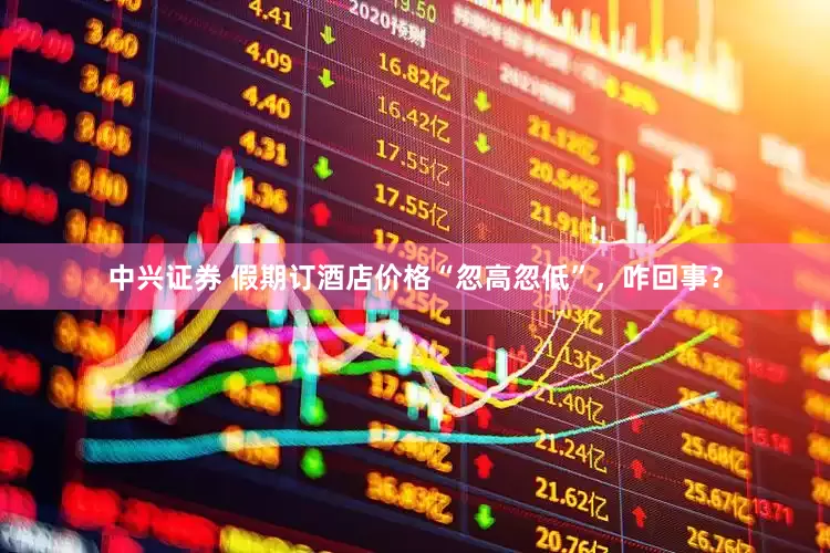 中兴证券 假期订酒店价格“忽高忽低”，咋回事？