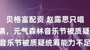 贝格富配资 赵露思只唱7分钟引不满，元气森林音乐节被质疑统筹能力不足