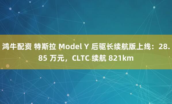 鸿牛配资 特斯拉 Model Y 后驱长续航版上线：28.85 万元，CLTC 续航 821km