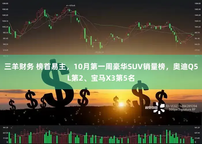 三羊财务 榜首易主，10月第一周豪华SUV销量榜，奥迪Q5L第2、宝马X3第5名