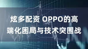 炫多配资 OPPO的高端化困局与技术突围战