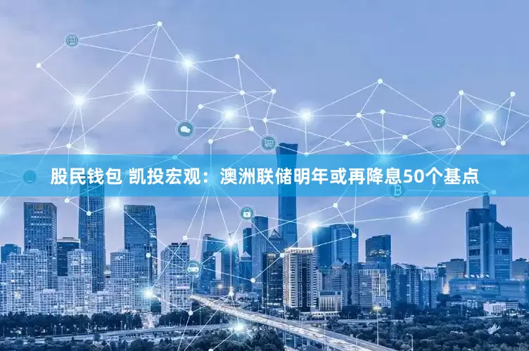 股民钱包 凯投宏观：澳洲联储明年或再降息50个基点