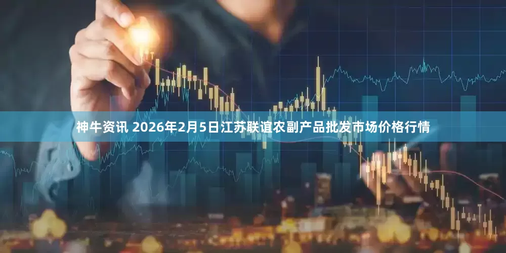 神牛资讯 2026年2月5日江苏联谊农副产品批发市场价格行情