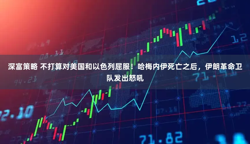 深富策略 不打算对美国和以色列屈服！哈梅内伊死亡之后，伊朗革命卫队发出怒吼