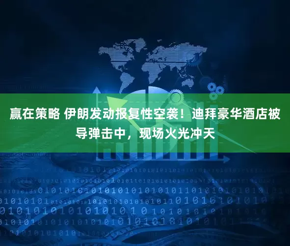 赢在策略 伊朗发动报复性空袭！迪拜豪华酒店被导弹击中，现场火光冲天