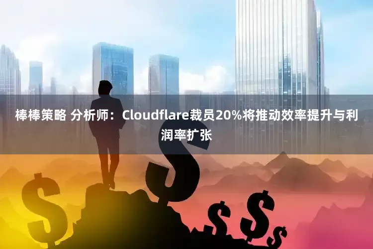 棒棒策略 分析师：Cloudflare裁员20%将推动效率提升与利润率扩张