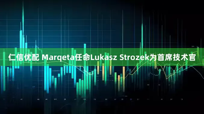 仁信优配 Marqeta任命Lukasz Strozek为首席技术官