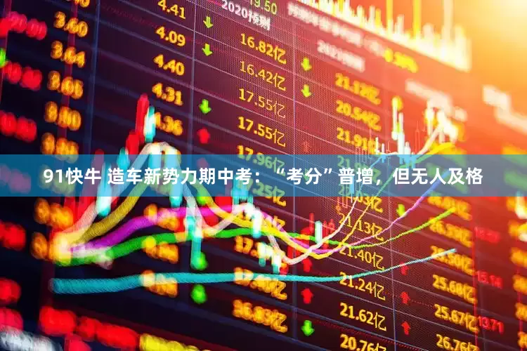 91快牛 造车新势力期中考：“考分”普增，但无人及格