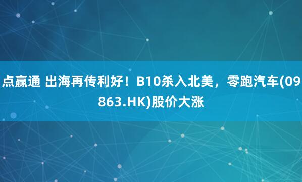 点赢通 出海再传利好！B10杀入北美，零跑汽车(09863.HK)股价大涨